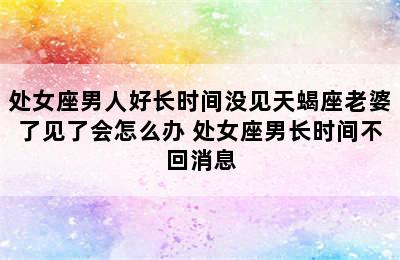 处女座男人好长时间没见天蝎座老婆了见了会怎么办 处女座男长时间不回消息